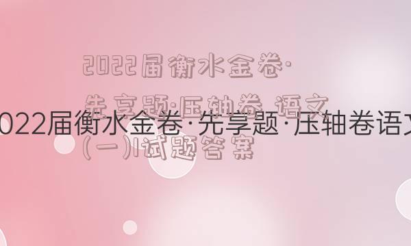 2022届衡水金卷·先享题·压轴卷 语文(一)1试题答案