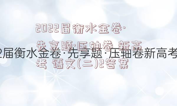 2022届衡水金卷·先享题·压轴卷 新高考 语文(二)2答案
