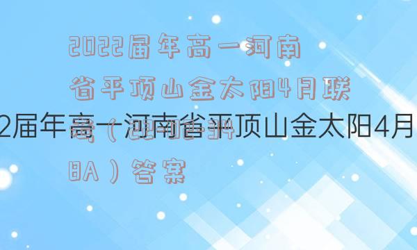 2022届年高一河南省平顶山金太阳4月联考（22-02-348A）答案