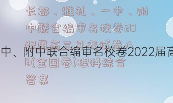 长郡、雅礼、一中、附中联合编审名校卷2022届高三月考试卷八8(全国卷)理科综合答案