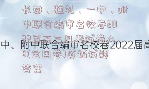 长郡、雅礼、一中、附中联合编审名校卷2022届高三月考试卷八8(全国卷)英语试题答案