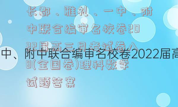 长郡、雅礼、一中、附中联合编审名校卷2022届高三月考试卷八8(全国卷)理科数学试题答案