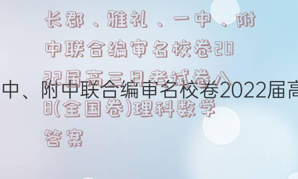 长郡、雅礼、一中、附中联合编审名校卷2022届高三月考试卷八8(全国卷)理科数学答案
