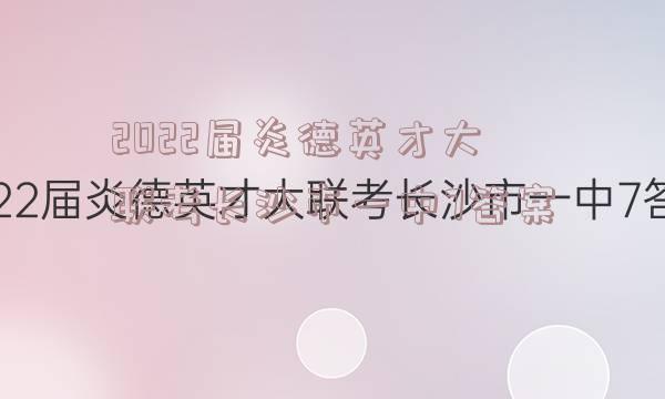 2022届炎德英才大联考长沙市一中7答案