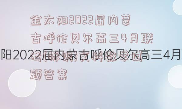 金太阳2022届内蒙古呼伦贝尔高三4月联考(标识)文科数学试题答案