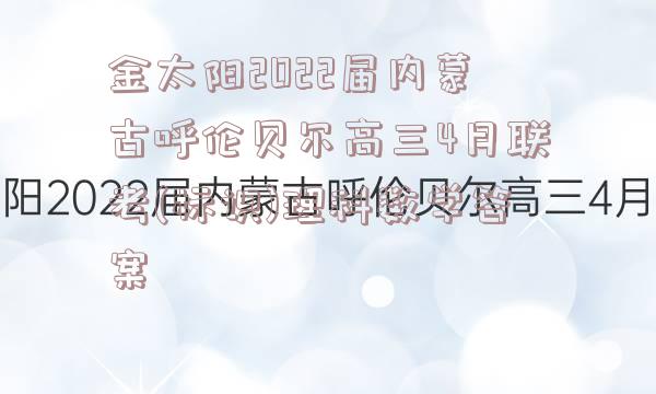 金太阳2022届内蒙古呼伦贝尔高三4月联考(标识)理科数学答案