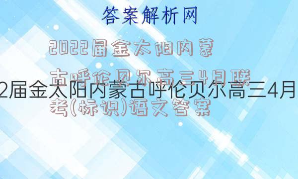 2022届金太阳内蒙古呼伦贝尔高三4月联考(标识)语文答案