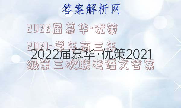 2022届慕华·优策2021-学年高三年级第三次联考语文答案