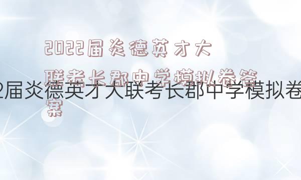 2022届炎德英才大联考长郡中学模拟卷答案