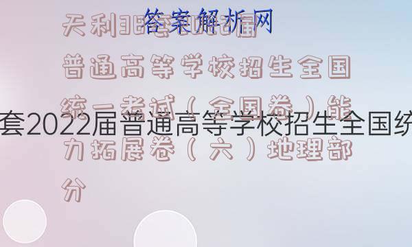 天利38套2022届普通高等学校招生全国统一考试（全国卷）能力拓展卷（六）地理部分