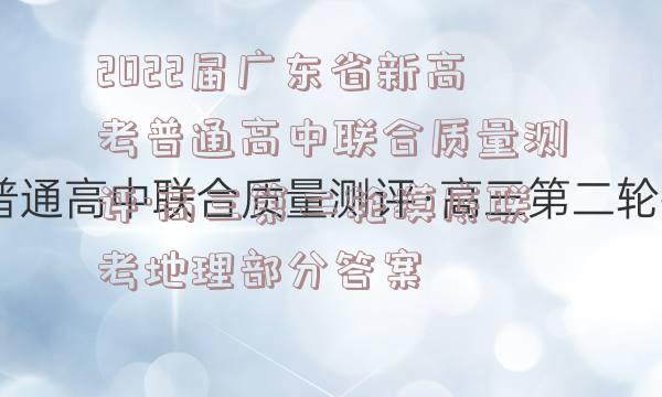 2022届广东省新高考普通高中联合质量测评·高三第二轮摸底联考地理部分答案