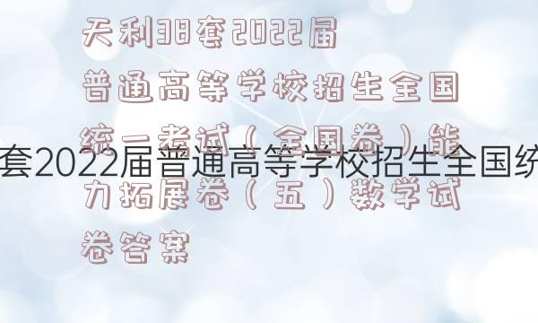 天利38套2022届普通高等学校招生全国统一考试（全国卷）能力拓展卷（五）数学试卷答案