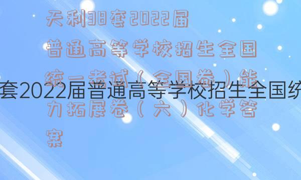 天利38套2022届普通高等学校招生全国统一考试（全国卷）能力拓展卷（六）化学答案