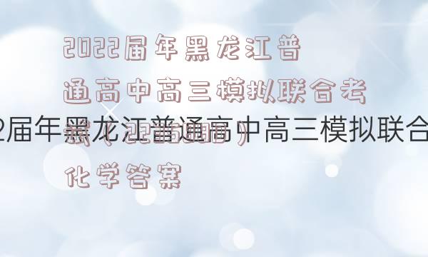 2022届年黑龙江普通高中高三模拟联合考试（223588D）化学答案