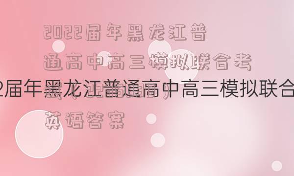 2022届年黑龙江普通高中高三模拟联合考试（223588D）英语答案