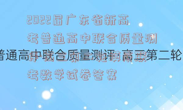 2022届广东省新高考普通高中联合质量测评·高三第二轮摸底联考数学试卷答案