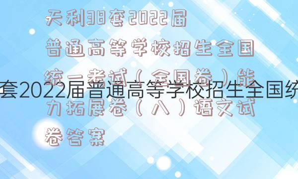 天利38套2022届普通高等学校招生全国统一考试（全国卷）能力拓展卷（八）语文试卷答案