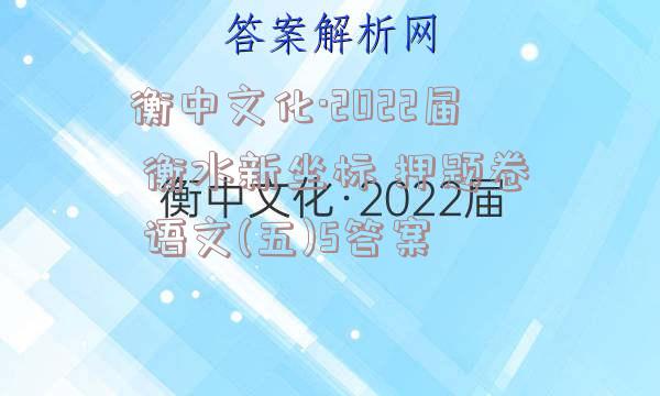 衡中文化·2022届 衡水新坐标 押题卷 语文(五)5答案
