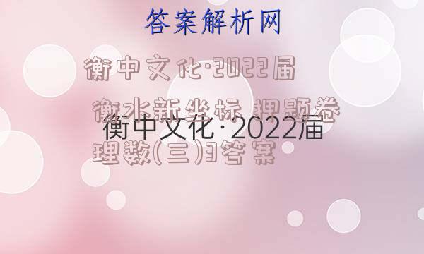 衡中文化·2022届 衡水新坐标 押题卷 理数(三)3答案