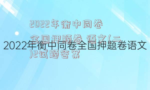 2022年衡中同卷 全国押题卷 语文(二)2试题答案