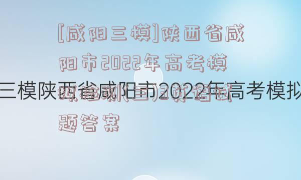 [咸阳三模]陕西省咸阳市2022年高考模拟检测(三)3英语试题答案