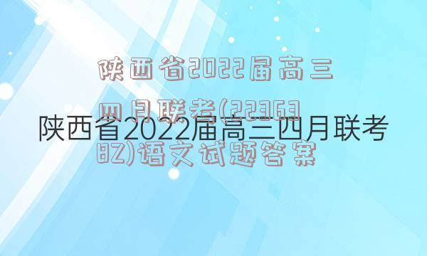 陕西省2022届高三四月联考(223638Z)语文试题答案