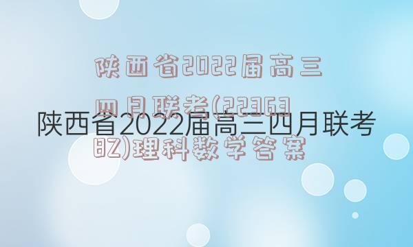 陕西省2022届高三四月联考(223638Z)理科数学答案