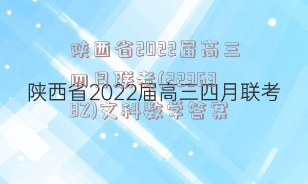 陕西省2022届高三四月联考(223638Z)文科数学答案