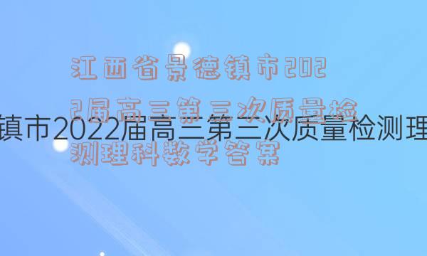 江西省景德镇市2022届高三第三次质量检测理科数学答案