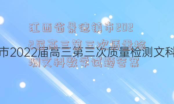 江西省景德镇市2022届高三第三次质量检测文科数学试题答案