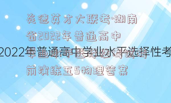 炎德英才大联考·湖南省2022年普通高中学业水平选择性考试考前演练五5物理答案
