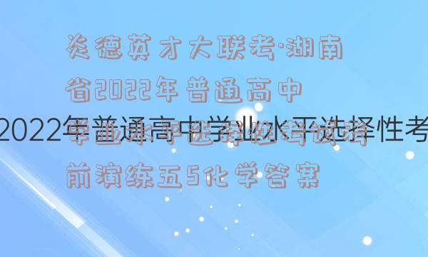 炎德英才大联考·湖南省2022年普通高中学业水平选择性考试考前演练五5化学答案
