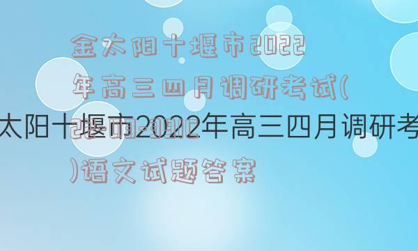 金太阳十堰市2022年高三四月调研考试(22-03-391C)语文试题答案
