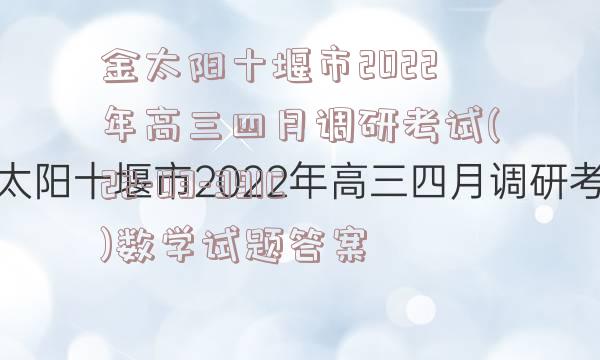 金太阳十堰市2022年高三四月调研考试(22-03-391C)数学试题答案