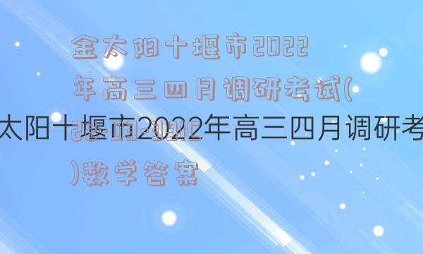 金太阳十堰市2022年高三四月调研考试(22-03-391C)数学答案