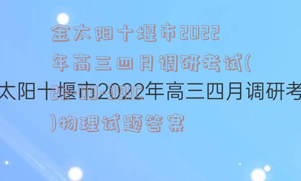 金太阳十堰市2022年高三四月调研考试(22-03-391C)物理试题答案
