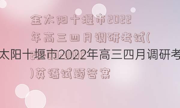 金太阳十堰市2022年高三四月调研考试(22-03-391C)英语试题答案