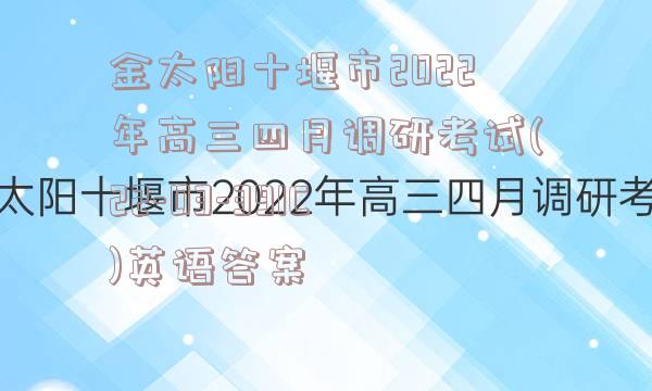 金太阳十堰市2022年高三四月调研考试(22-03-391C)英语答案