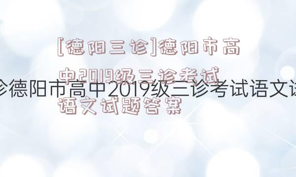 [德阳三诊]德阳市高中2019级三诊考试语文试题答案