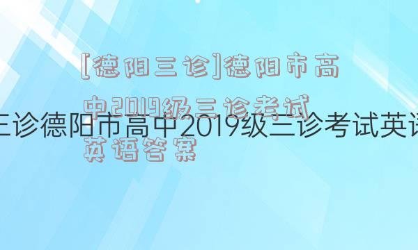 [德阳三诊]德阳市高中2019级三诊考试英语答案