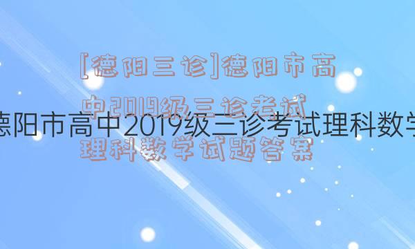 [德阳三诊]德阳市高中2019级三诊考试理科数学试题答案