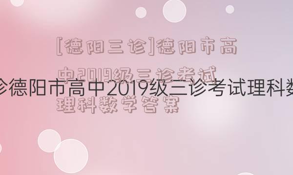 [德阳三诊]德阳市高中2019级三诊考试理科数学答案