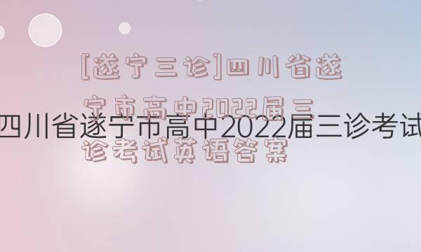 [遂宁三诊]四川省遂宁市高中2022届三诊考试英语答案