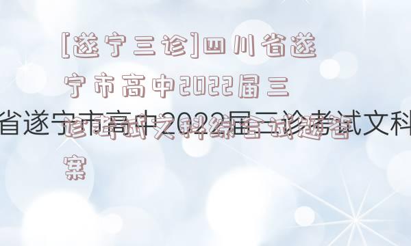 [遂宁三诊]四川省遂宁市高中2022届三诊考试文科综合试题答案