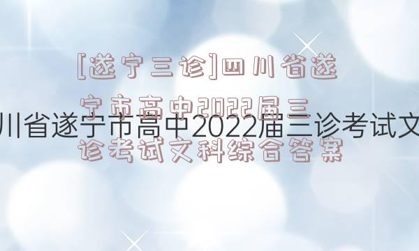 [遂宁三诊]四川省遂宁市高中2022届三诊考试文科综合答案
