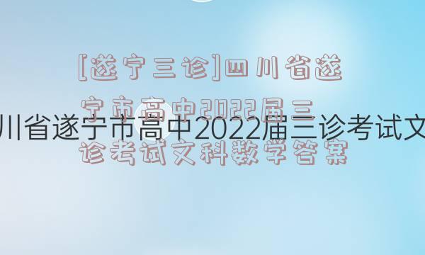 [遂宁三诊]四川省遂宁市高中2022届三诊考试文科数学答案