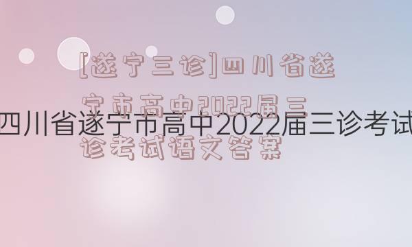 [遂宁三诊]四川省遂宁市高中2022届三诊考试语文答案