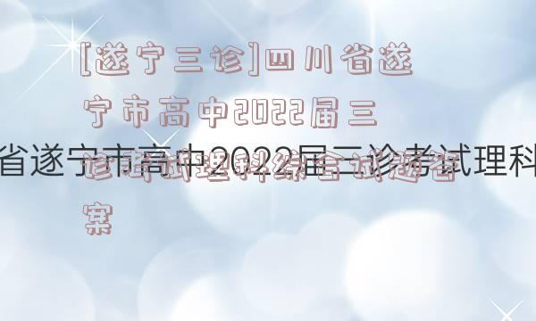 [遂宁三诊]四川省遂宁市高中2022届三诊考试理科综合试题答案
