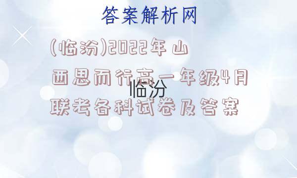 (临汾)2022年山西思而行高一年级4月联考各科试卷及答案