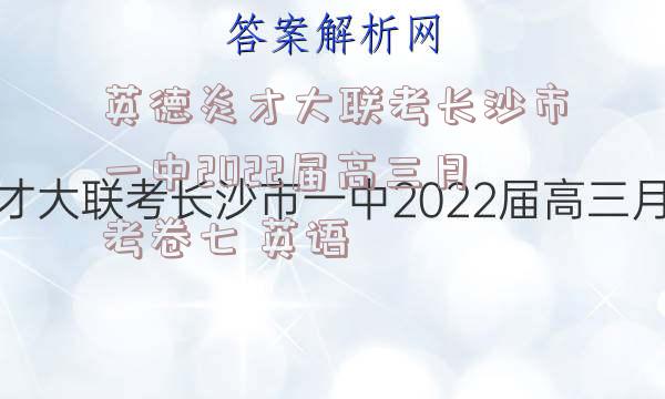 英德炎才大联考长沙市一中2022届高三月考卷七 英语